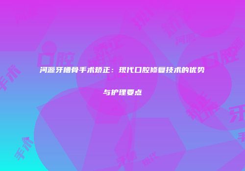 河源牙槽骨手术矫正：现代口腔修复技术的优势与护理要点