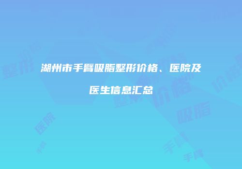 湖州市手臂吸脂整形价格、医院及医生信息汇总