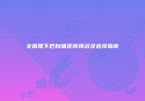 全国隆下巴自体医院排名及选择指南