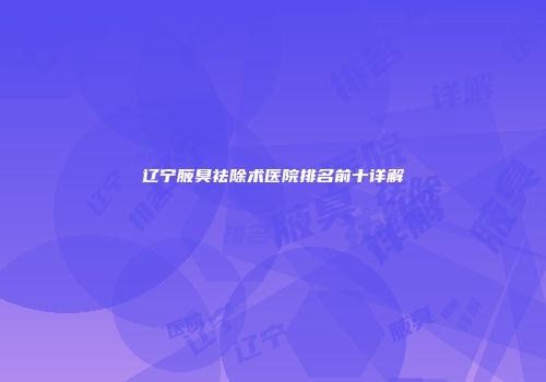 辽宁腋臭祛除术医院排名前十详解