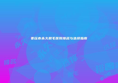 枣庄市永久脱毛医院排名与选择指南