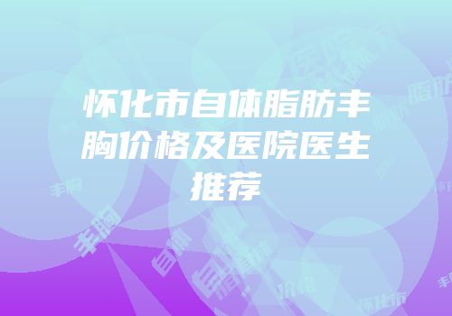 怀化市自体脂肪丰胸价格及医院医生推荐