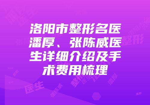 洛阳市整形名医潘厚、张陈威医生详细介绍及手术费用梳理