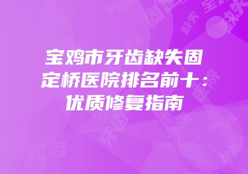 宝鸡市牙齿缺失固定桥医院排名前十：优质修复指南