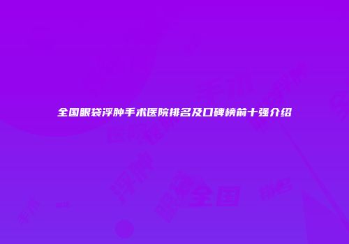 全国眼袋浮肿手术医院排名及口碑榜前十强介绍