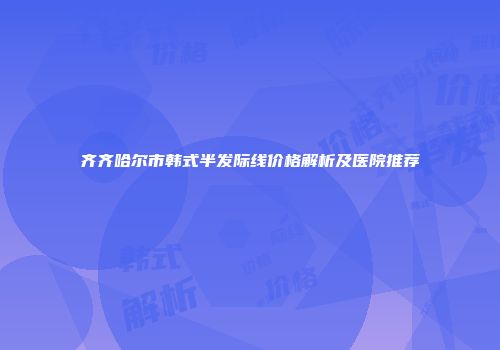 齐齐哈尔市韩式半发际线价格解析及医院推荐