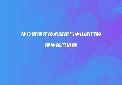 快立洁洁牙技术解析与中山市口腔医生排名推荐