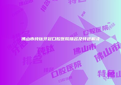 佛山市纯钛牙冠口腔医院排名及特色解读