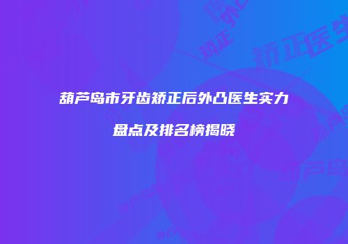 葫芦岛市牙齿矫正后外凸医生实力盘点及排名榜揭晓