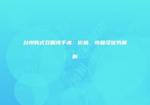 台州韩式双眼皮手术：价格、恢复及优势解析