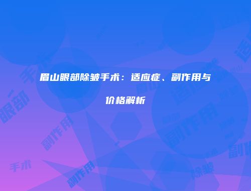 眉山眼部除皱手术：适应症、副作用与价格解析