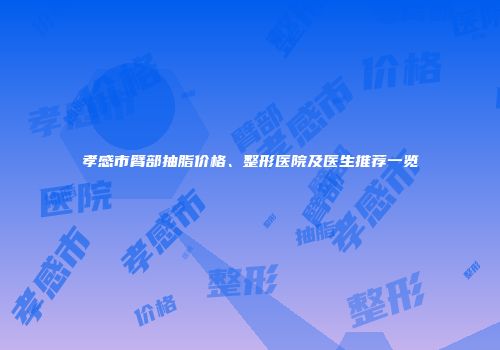孝感市臂部抽脂价格、整形医院及医生推荐一览