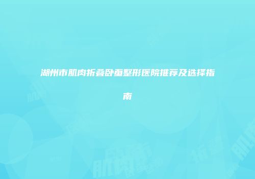 湖州市肌肉折叠卧蚕整形医院推荐及选择指南