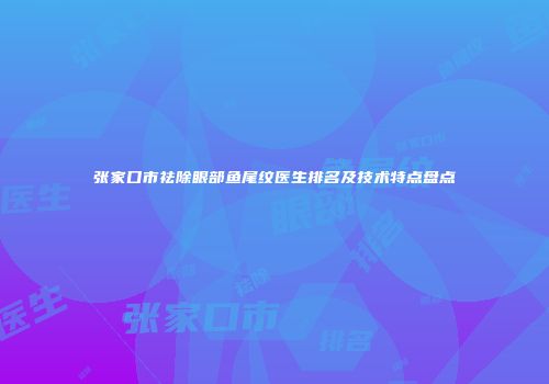 张家口市祛除眼部鱼尾纹医生排名及技术特点盘点