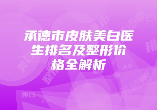 承德市皮肤美白医生排名及整形价格全解析