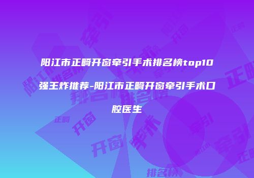 阳江市正畸开窗牵引手术排名榜top10强王炸推荐-阳江市正畸开窗牵引手术口腔医生