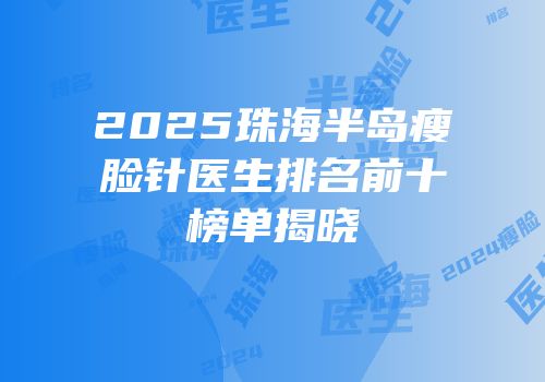 2025珠海半岛瘦脸针医生排名前十榜单揭晓