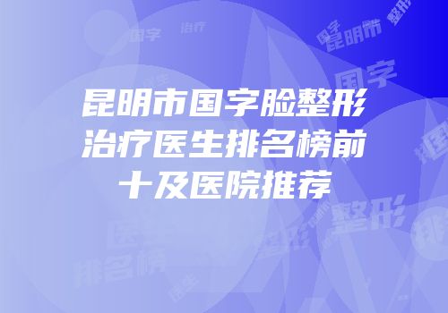 昆明市国字脸整形治疗医生排名榜前十及医院推荐