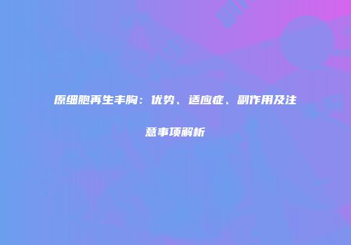 原细胞再生丰胸：优势、适应症、副作用及注意事项解析