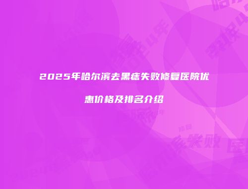 2025年哈尔滨去黑痣失败修复医院优惠价格及排名介绍
