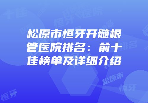 松原市恒牙开髓根管医院排名：前十佳榜单及详细介绍