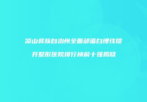 凉山彝族自治州全面部蛋白埋线提升整形医院排行榜前十强揭晓
