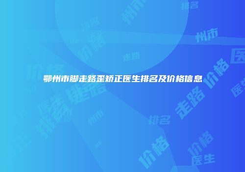 鄂州市脚走路歪矫正医生排名及价格信息