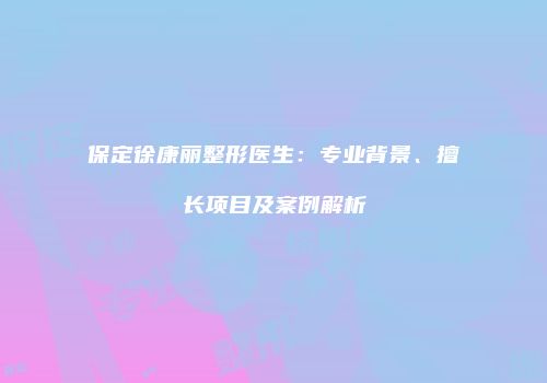 保定徐康丽整形医生：专业背景、擅长项目及案例解析