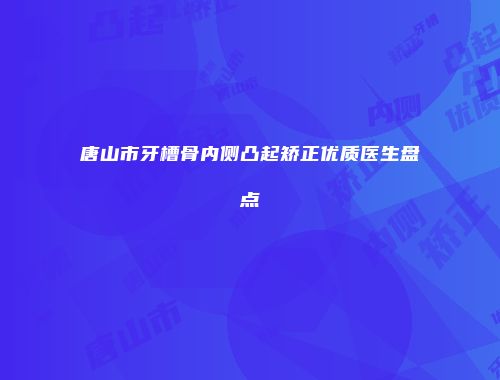 唐山市牙槽骨内侧凸起矫正优质医生盘点