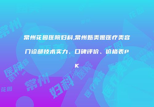 常州花园医院妇科,常州甄美姬医疗美容门诊部技术实力、口碑评价、价格表PK