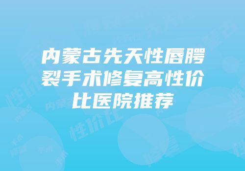 内蒙古先天性唇腭裂手术修复高性价比医院推荐