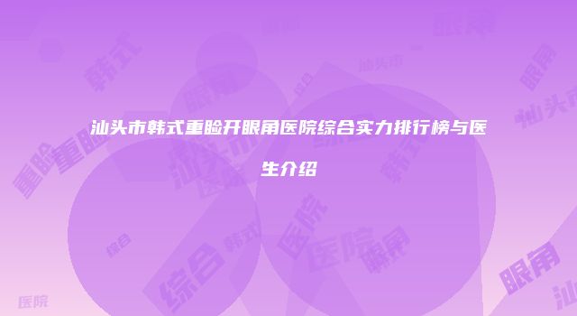 汕头市韩式重睑开眼角医院综合实力排行榜与医生介绍