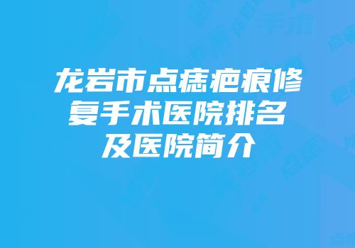 龙岩市点痣疤痕修复手术医院排名及医院简介