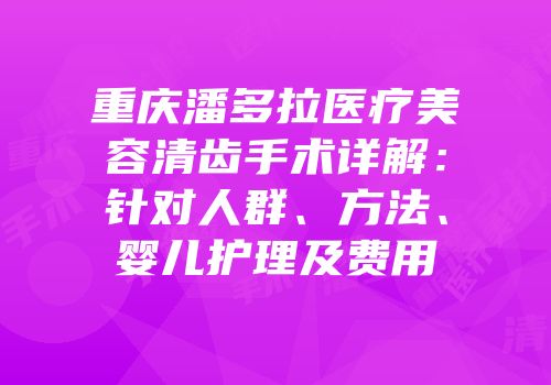重庆潘多拉医疗美容清齿手术详解：针对人群、方法、婴儿护理及费用