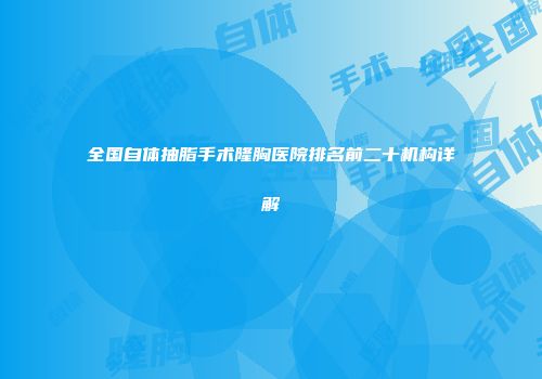 全国自体抽脂手术隆胸医院排名前二十机构详解