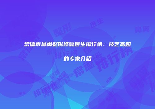 常德市鼻翼整形修复医生排行榜：技艺高超的专家介绍