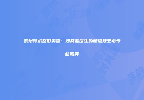 泰州韩术整形美容：刘其莲医生的精湛技艺与专业服务