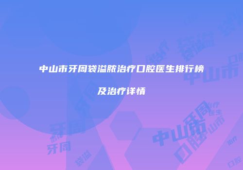 中山市牙周袋溢脓治疗口腔医生排行榜及治疗详情