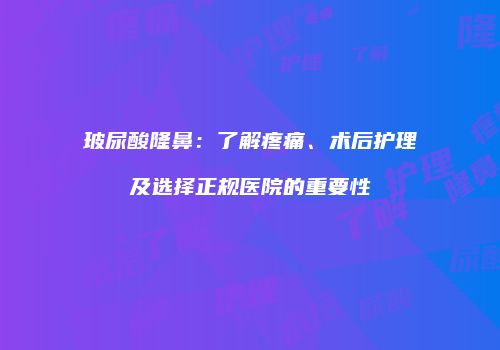 玻尿酸隆鼻：了解疼痛、术后护理及选择正规医院的重要性