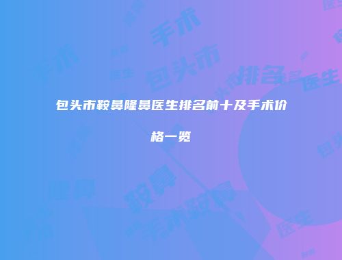 包头市鞍鼻隆鼻医生排名前十及手术价格一览