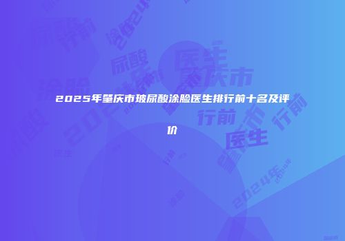 2025年肇庆市玻尿酸涂脸医生排行前十名及评价