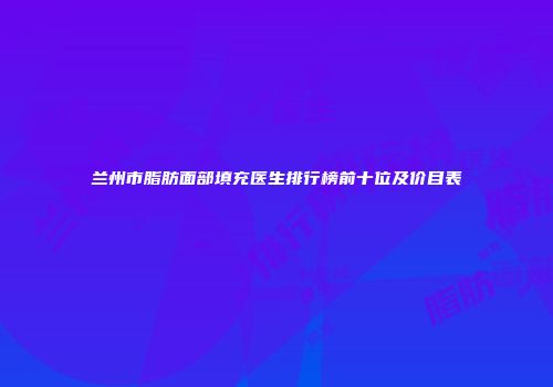 兰州市脂肪面部填充医生排行榜前十位及价目表