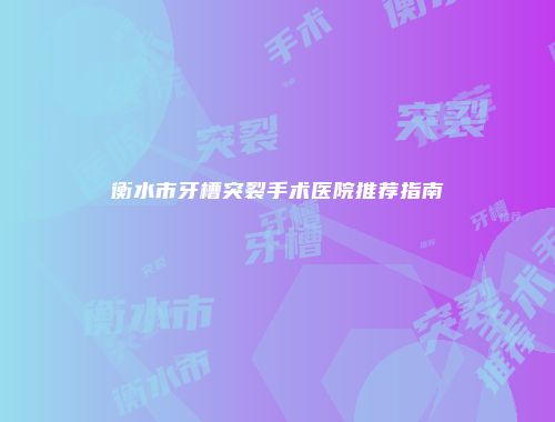 衡水市牙槽突裂手术医院推荐指南