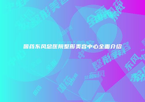 国药东风总医院整形美容中心全面介绍