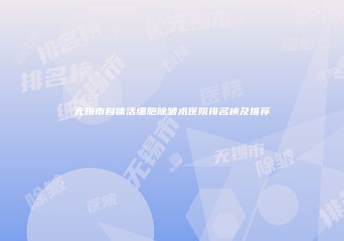 无锡市自体活细胞除皱术医院排名榜及推荐