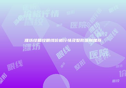 潍坊纹眉纹眼线价格行情及整形医院推荐