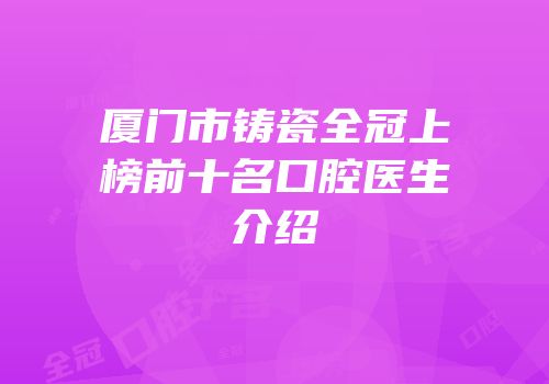 厦门市铸瓷全冠上榜前十名口腔医生介绍
