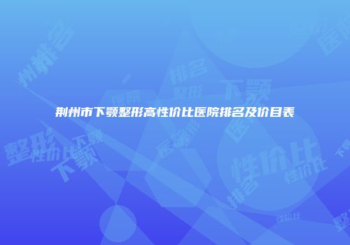 荆州市下颚整形高性价比医院排名及价目表