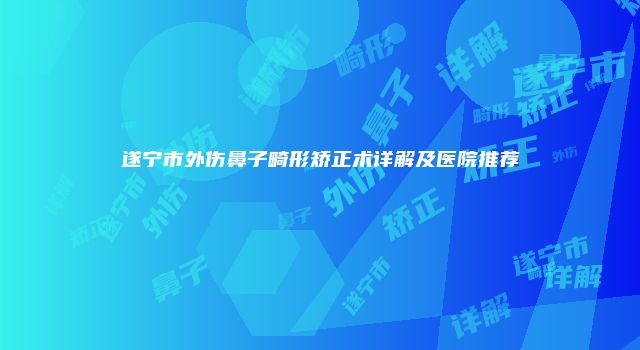 遂宁市外伤鼻子畸形矫正术详解及医院推荐