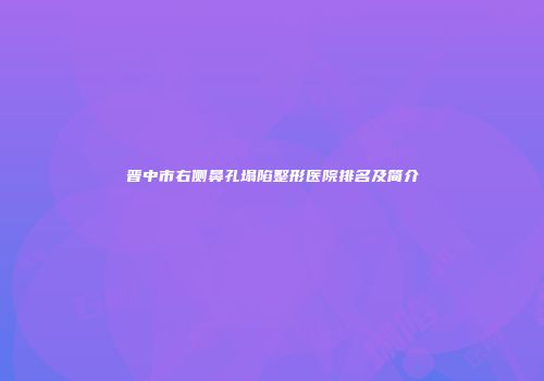 晋中市右侧鼻孔塌陷整形医院排名及简介